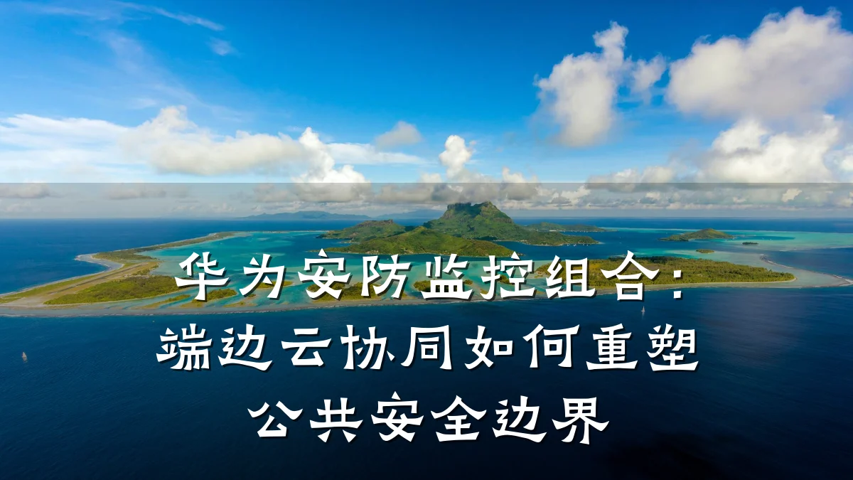 华为安防监控组合:端边云协同如何重塑公共安全边界