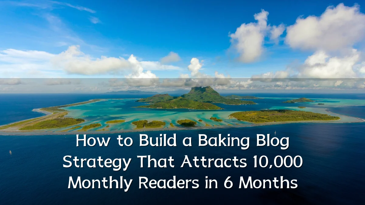 How to Build a Baking Blog Strategy That Attracts 10,000 Monthly Readers in 6 Months