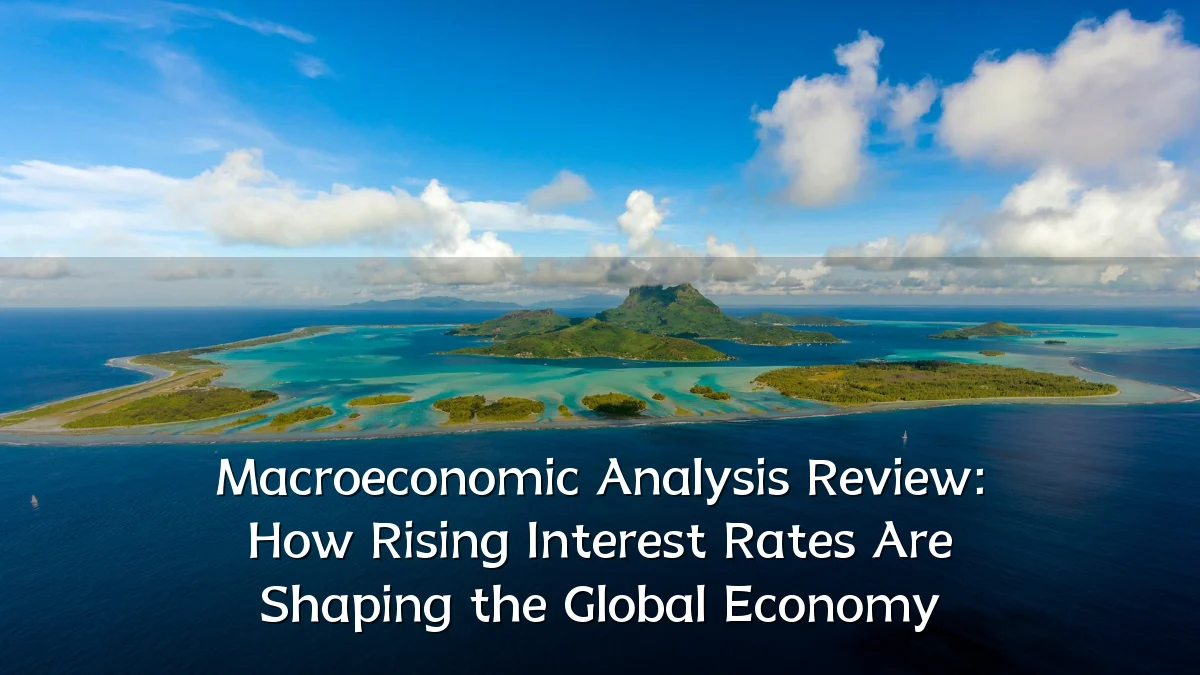 Macroeconomic Analysis Review: How Rising Interest Rates Are Shaping the Global Economy